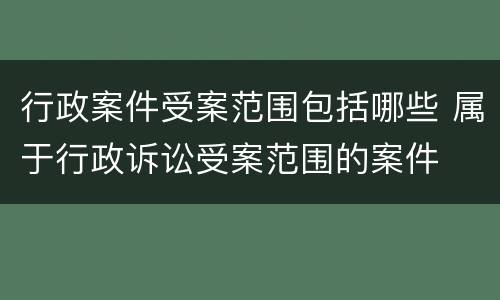 行政案件受案范围包括哪些 属于行政诉讼受案范围的案件