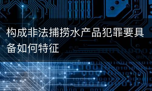 构成非法捕捞水产品犯罪要具备如何特征