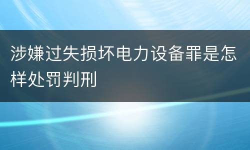 涉嫌过失损坏电力设备罪是怎样处罚判刑
