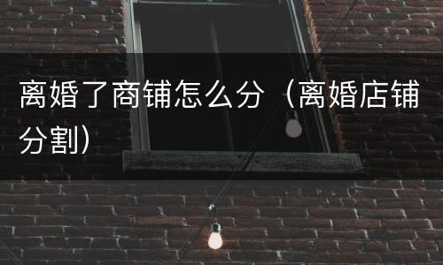 离婚了商铺怎么分（离婚店铺分割）