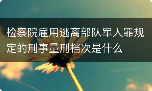 检察院雇用逃离部队军人罪规定的刑事量刑档次是什么
