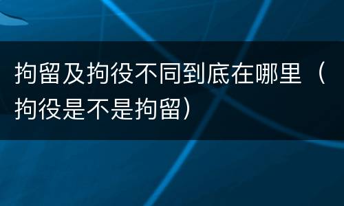 拘留及拘役不同到底在哪里（拘役是不是拘留）
