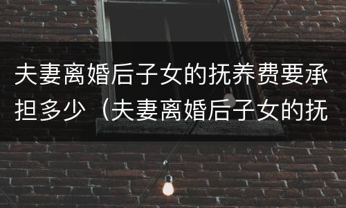 夫妻离婚后子女的抚养费要承担多少（夫妻离婚后子女的抚养费要承担多少钱）