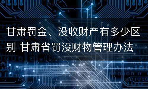 甘肃罚金、没收财产有多少区别 甘肃省罚没财物管理办法