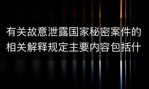 有关故意泄露国家秘密案件的相关解释规定主要内容包括什么