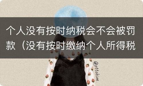 个人没有按时纳税会不会被罚款（没有按时缴纳个人所得税）