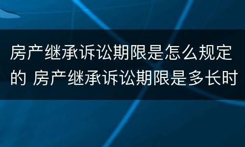 房产继承诉讼期限是怎么规定的 房产继承诉讼期限是多长时间