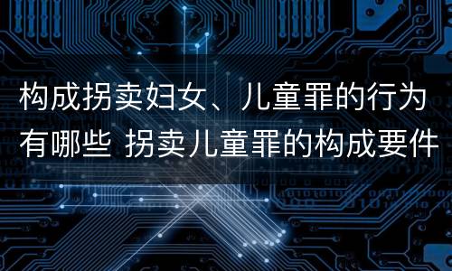 构成拐卖妇女、儿童罪的行为有哪些 拐卖儿童罪的构成要件