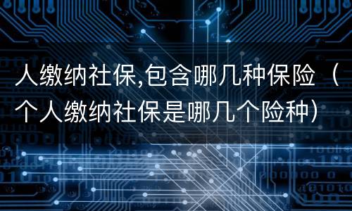 人缴纳社保,包含哪几种保险（个人缴纳社保是哪几个险种）
