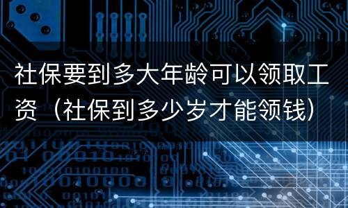 社保要到多大年龄可以领取工资（社保到多少岁才能领钱）