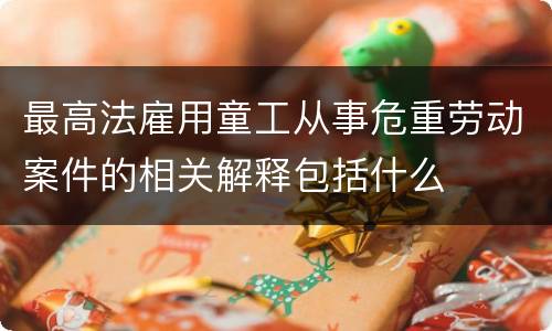最高法雇用童工从事危重劳动案件的相关解释包括什么