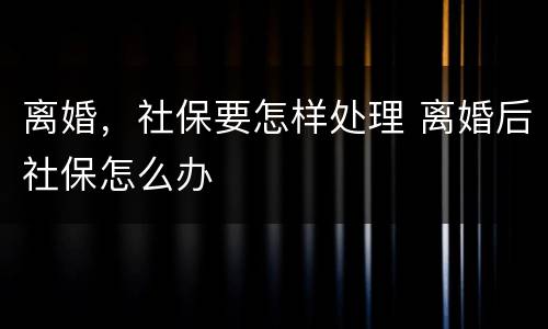 离婚，社保要怎样处理 离婚后社保怎么办