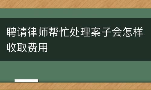 聘请律师帮忙处理案子会怎样收取费用