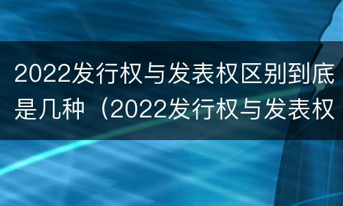 2022发行权与发表权区别到底是几种（2022发行权与发表权区别到底是几种权利）