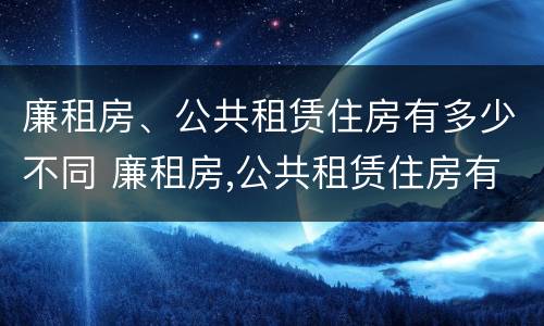 廉租房、公共租赁住房有多少不同 廉租房,公共租赁住房有多少不同的区别