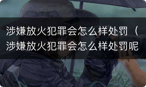 涉嫌放火犯罪会怎么样处罚（涉嫌放火犯罪会怎么样处罚呢）