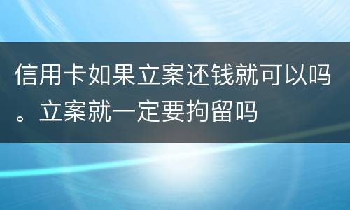 信用卡如果立案还钱就可以吗。立案就一定要拘留吗