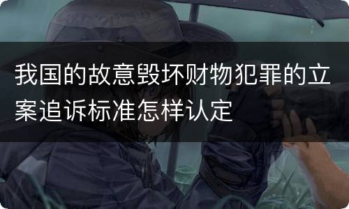 我国的故意毁坏财物犯罪的立案追诉标准怎样认定