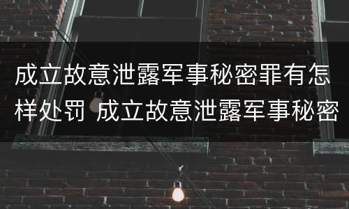 成立故意泄露军事秘密罪有怎样处罚 成立故意泄露军事秘密罪有怎样处罚规定