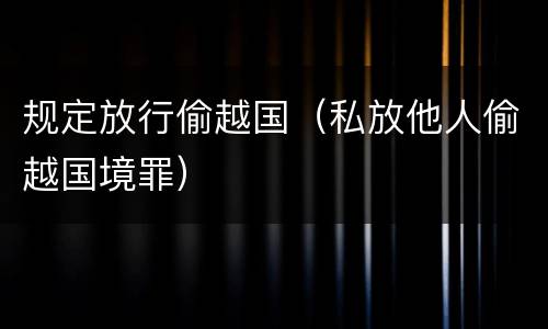 规定放行偷越国（私放他人偷越国境罪）