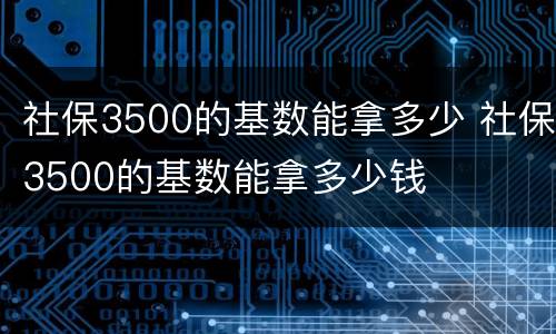 社保3500的基数能拿多少 社保3500的基数能拿多少钱