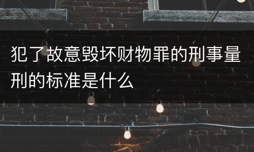 犯了故意毁坏财物罪的刑事量刑的标准是什么