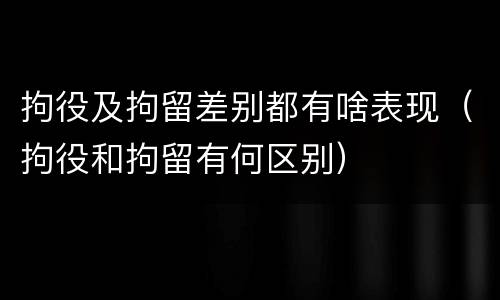 拘役及拘留差别都有啥表现（拘役和拘留有何区别）