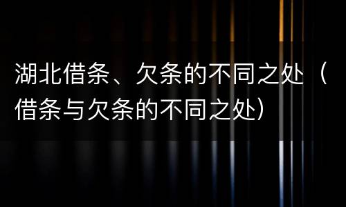 湖北借条、欠条的不同之处（借条与欠条的不同之处）