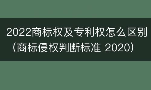 2022商标权及专利权怎么区别（商标侵权判断标准 2020）