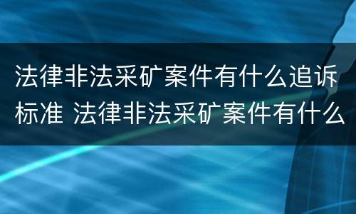 法律非法采矿案件有什么追诉标准 法律非法采矿案件有什么追诉标准吗