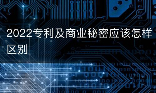 2022专利及商业秘密应该怎样区别
