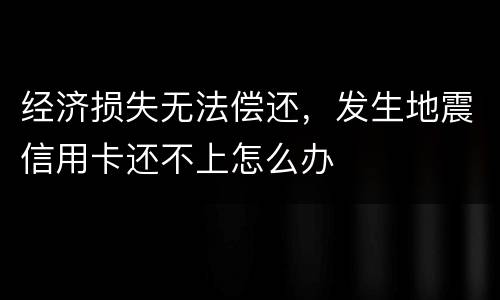 经济损失无法偿还，发生地震信用卡还不上怎么办