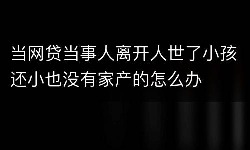 当网贷当事人离开人世了小孩还小也没有家产的怎么办