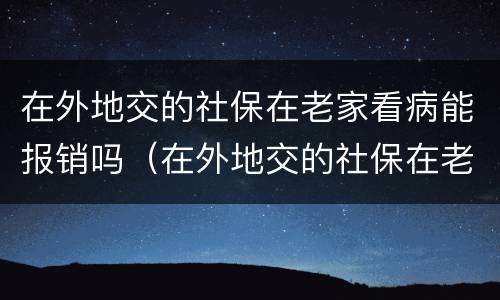 在外地交的社保在老家看病能报销吗（在外地交的社保在老家看病能报销吗）