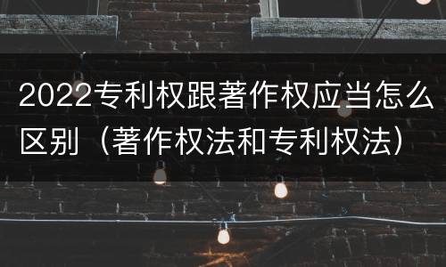 2022专利权跟著作权应当怎么区别（著作权法和专利权法）