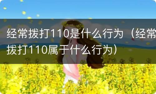经常拨打110是什么行为（经常拨打110属于什么行为）