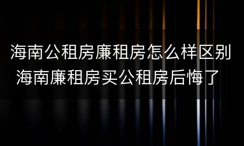 海南公租房廉租房怎么样区别 海南廉租房买公租房后悔了