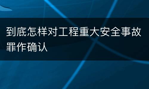 到底怎样对工程重大安全事故罪作确认