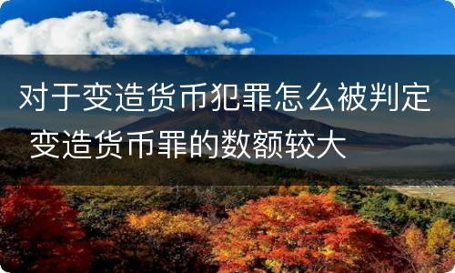 对于变造货币犯罪怎么被判定 变造货币罪的数额较大