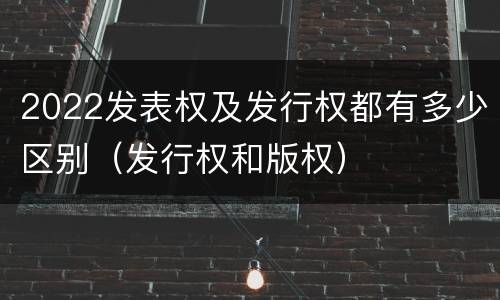2022发表权及发行权都有多少区别（发行权和版权）