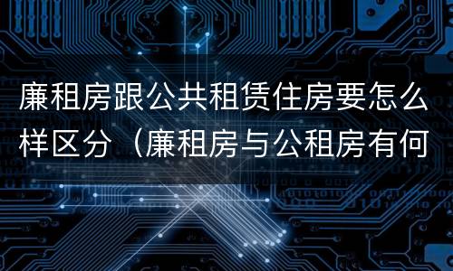 廉租房跟公共租赁住房要怎么样区分（廉租房与公租房有何区别）