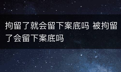 拘留了就会留下案底吗 被拘留了会留下案底吗