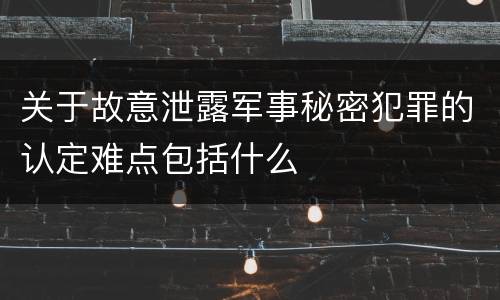 关于故意泄露军事秘密犯罪的认定难点包括什么