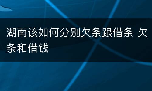湖南该如何分别欠条跟借条 欠条和借钱