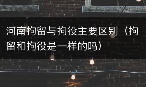 河南拘留与拘役主要区别（拘留和拘役是一样的吗）