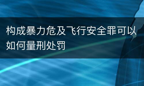 构成暴力危及飞行安全罪可以如何量刑处罚