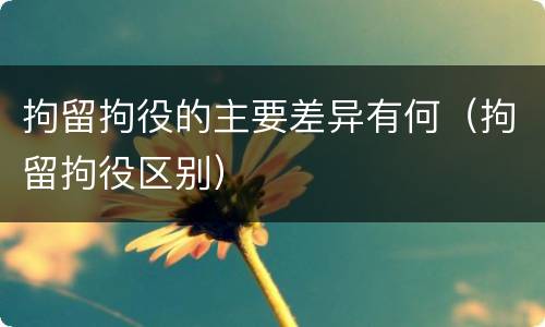 拘留拘役的主要差异有何（拘留拘役区别）