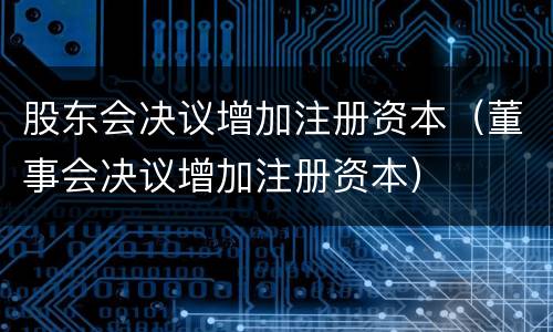 股东会决议增加注册资本（董事会决议增加注册资本）