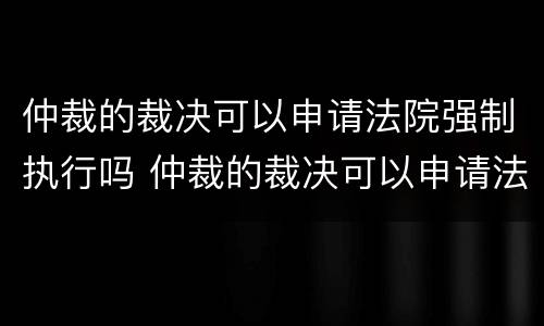 仲裁的裁决可以申请法院强制执行吗 仲裁的裁决可以申请法院强制执行吗怎么写