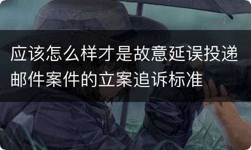 应该怎么样才是故意延误投递邮件案件的立案追诉标准